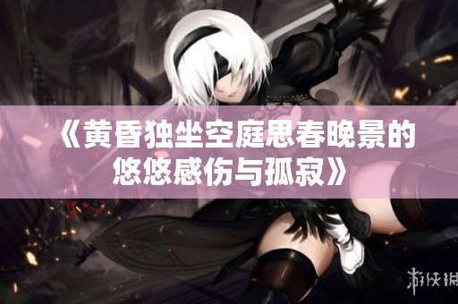 《黄昏独坐空庭思春晚景的悠悠感伤与孤寂》