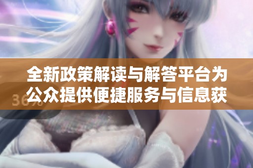 全新政策解读与解答平台为公众提供便捷服务与信息获取方式