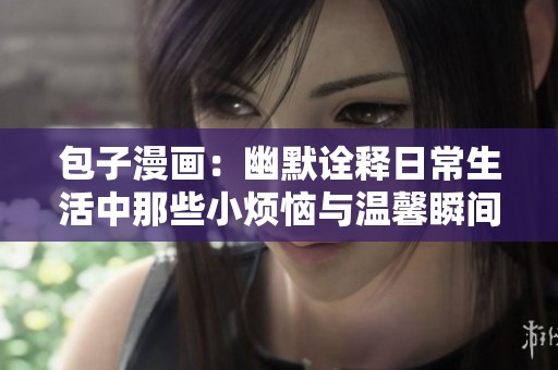 包子漫画：幽默诠释日常生活中那些小烦恼与温馨瞬间