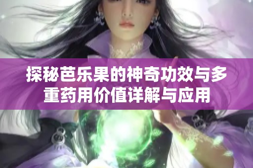 探秘芭乐果的神奇功效与多重药用价值详解与应用