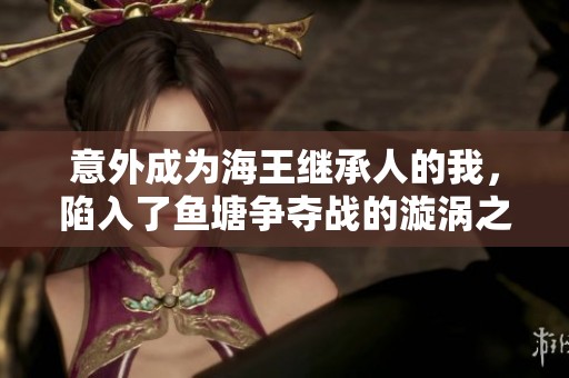 意外成为海王继承人的我，陷入了鱼塘争夺战的漩涡之中