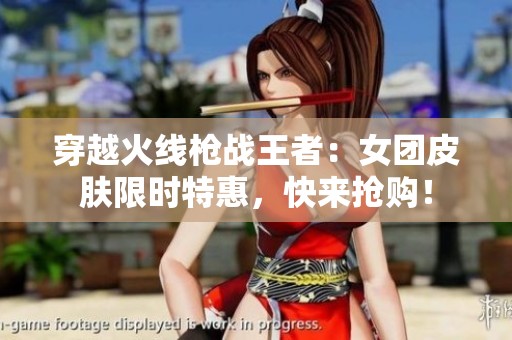 穿越火线枪战王者：女团皮肤限时特惠，快来抢购！