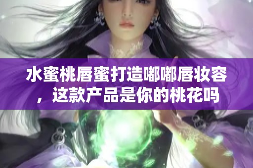 水蜜桃唇蜜打造嘟嘟唇妆容，这款产品是你的桃花吗
