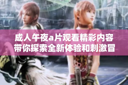 成人午夜a片观看精彩内容带你探索全新体验和刺激冒险之旅