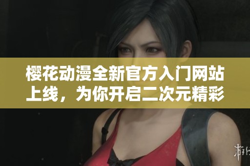 樱花动漫全新官方入门网站上线，为你开启二次元精彩旅程