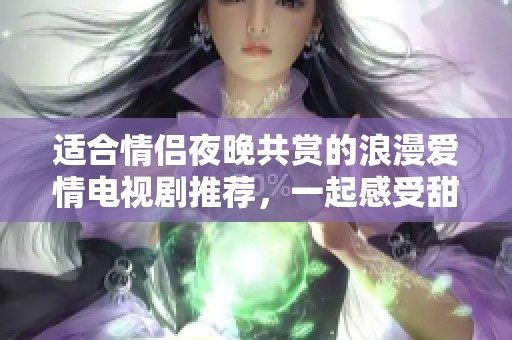适合情侣夜晚共赏的浪漫爱情电视剧推荐，一起感受甜蜜和温暖吧！