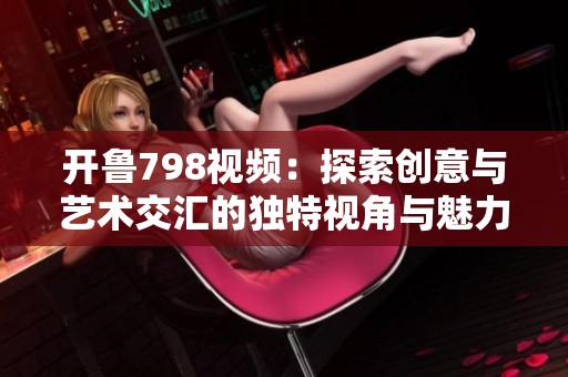 开鲁798视频：探索创意与艺术交汇的独特视角与魅力
