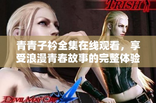 青青子衿全集在线观看，享受浪漫青春故事的完整体验与感动