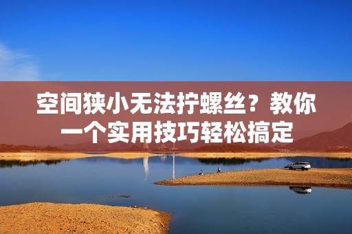 空间狭小无法拧螺丝？教你一个实用技巧轻松搞定