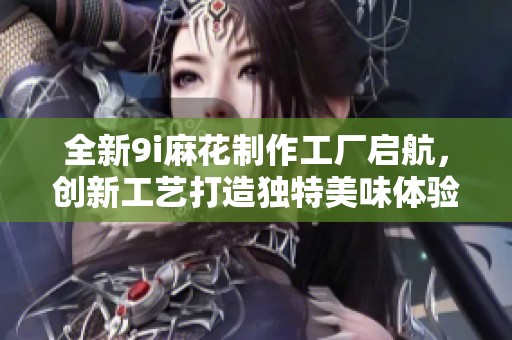 全新9i麻花制作工厂启航，创新工艺打造独特美味体验