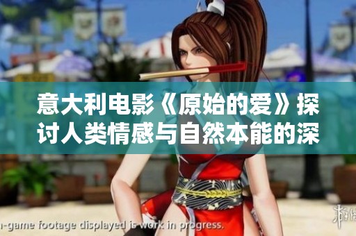 意大利电影《原始的爱》探讨人类情感与自然本能的深刻联系与冲突