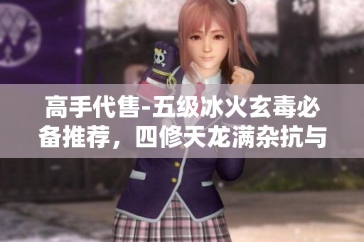 高手代售-五级冰火玄毒必备推荐，四修天龙满杂抗与高命中解析