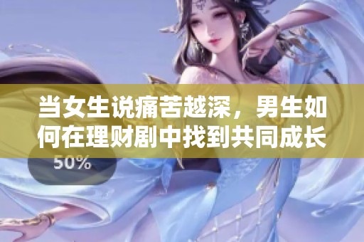 当女生说痛苦越深，男生如何在理财剧中找到共同成长的路径