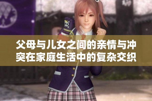 父母与儿女之间的亲情与冲突在家庭生活中的复杂交织第八集解读