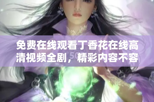 免费在线观看丁香花在线高清视频全剧，精彩内容不容错过！