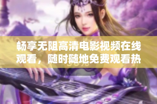 畅享无阻高清电影视频在线观看，随时随地免费观看热播影片