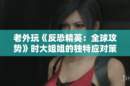 老外玩《反恐精英：全球攻势》时大姐姐的独特应对策略分享