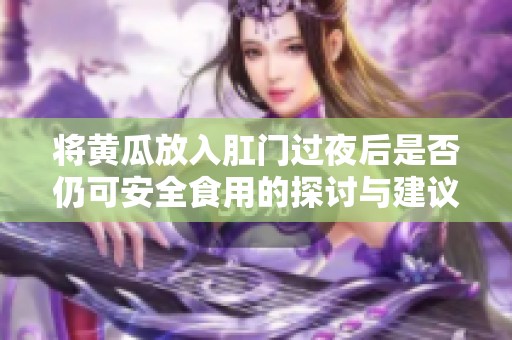将黄瓜放入肛门过夜后是否仍可安全食用的探讨与建议