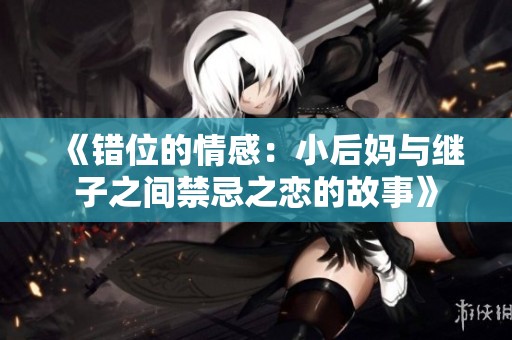 《错位的情感：小后妈与继子之间禁忌之恋的故事》