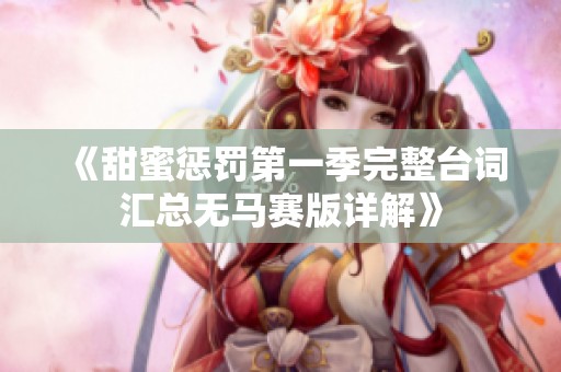 《甜蜜惩罚第一季完整台词汇总无马赛版详解》