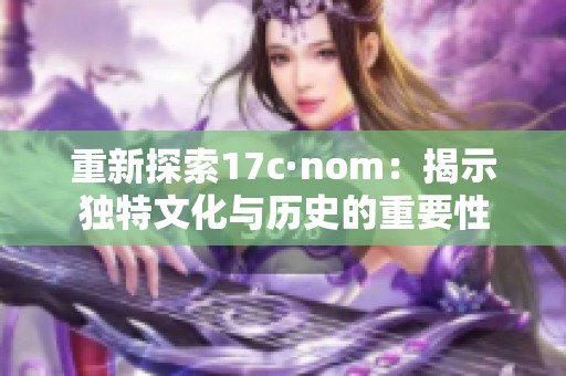 重新探索17c·nom：揭示独特文化与历史的重要性