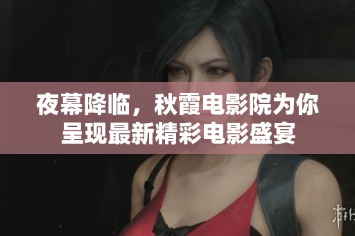 夜幕降临，秋霞电影院为你呈现最新精彩电影盛宴