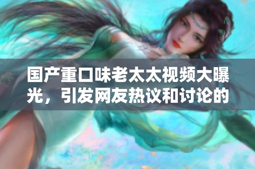 国产重口味老太太视频大曝光，引发网友热议和讨论的最新动态