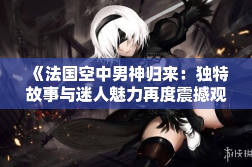 《法国空中男神归来：独特故事与迷人魅力再度震撼观众》