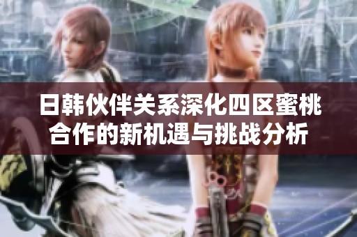 日韩伙伴关系深化四区蜜桃合作的新机遇与挑战分析