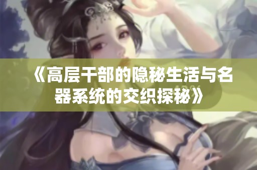 《高层干部的隐秘生活与名器系统的交织探秘》