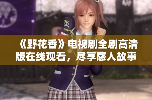 《野花香》电视剧全剧高清版在线观看，尽享感人故事与动人画面