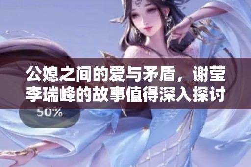 公媳之间的爱与矛盾，谢莹李瑞峰的故事值得深入探讨与理解