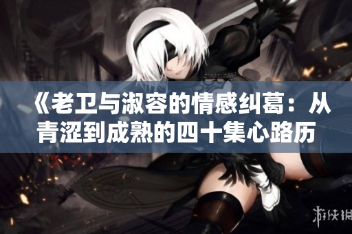《老卫与淑容的情感纠葛：从青涩到成熟的四十集心路历程》