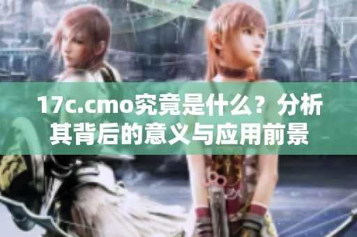 17c.cmo究竟是什么？分析其背后的意义与应用前景