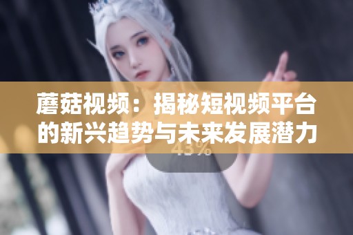 蘑菇视频：揭秘短视频平台的新兴趋势与未来发展潜力