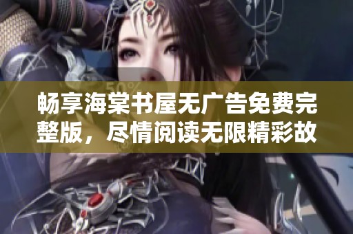 畅享海棠书屋无广告免费完整版，尽情阅读无限精彩故事