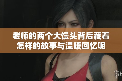 老师的两个大馒头背后藏着怎样的故事与温暖回忆呢