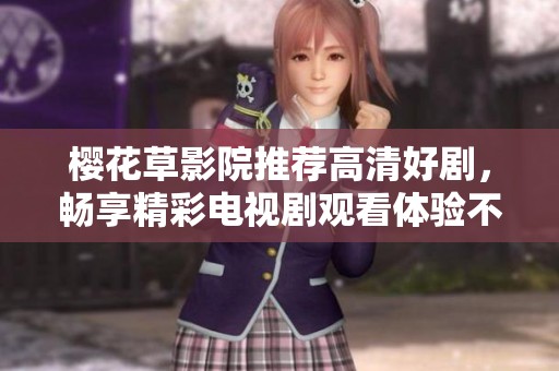 樱花草影院推荐高清好剧，畅享精彩电视剧观看体验不容错过