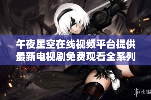 午夜星空在线视频平台提供最新电视剧免费观看全系列内容