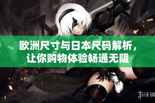 欧洲尺寸与日本尺码解析，让你购物体验畅通无阻