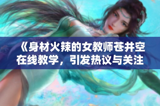 《身材火辣的女教师苍井空在线教学，引发热议与关注》