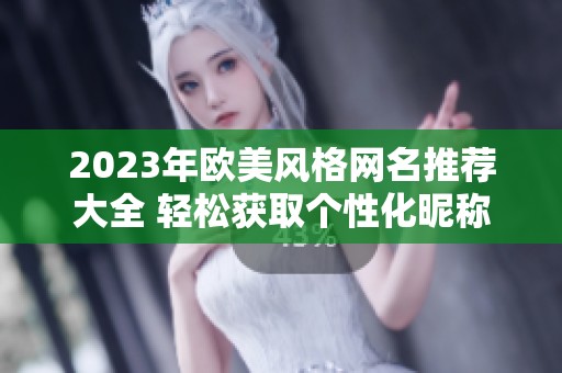 2023年欧美风格网名推荐大全 轻松获取个性化昵称建议