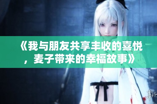 《我与朋友共享丰收的喜悦，麦子带来的幸福故事》