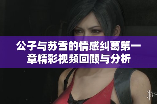 公子与苏雪的情感纠葛第一章精彩视频回顾与分析