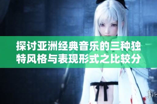 探讨亚洲经典音乐的三种独特风格与表现形式之比较分析