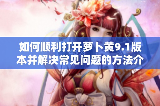 如何顺利打开萝卜黄9.1版本并解决常见问题的方法介绍