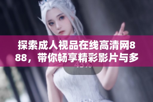 探索成人视品在线高清网888，带你畅享精彩影片与多元娱乐体验