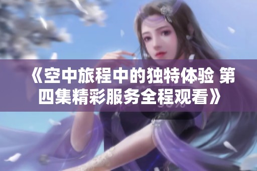 《空中旅程中的独特体验 第四集精彩服务全程观看》