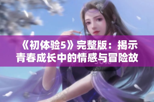 《初体验5》完整版：揭示青春成长中的情感与冒险故事