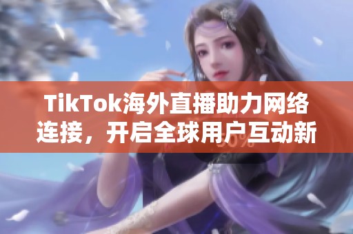 TikTok海外直播助力网络连接，开启全球用户互动新体验
